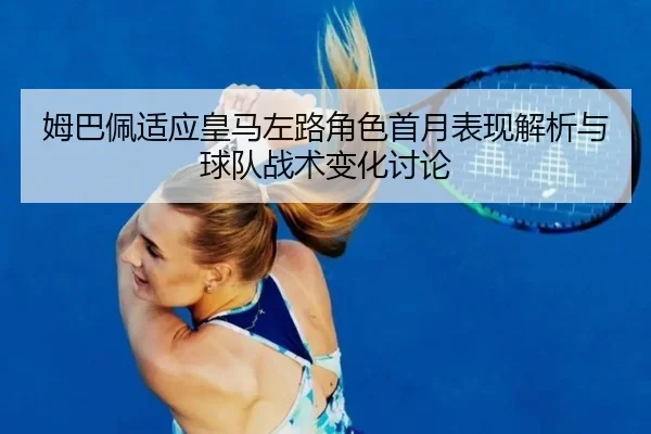 姆巴佩适应皇马左路角色首月表现解析与球队战术变化讨论