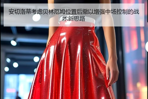 安切洛蒂考虑贝林厄姆位置后撤以增强中场控制的战术新思路