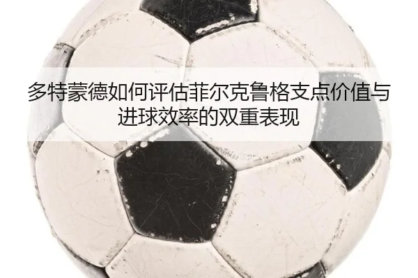 多特蒙德如何评估菲尔克鲁格支点价值与进球效率的双重表现