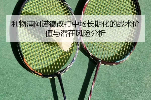 利物浦阿诺德改打中场长期化的战术价值与潜在风险分析