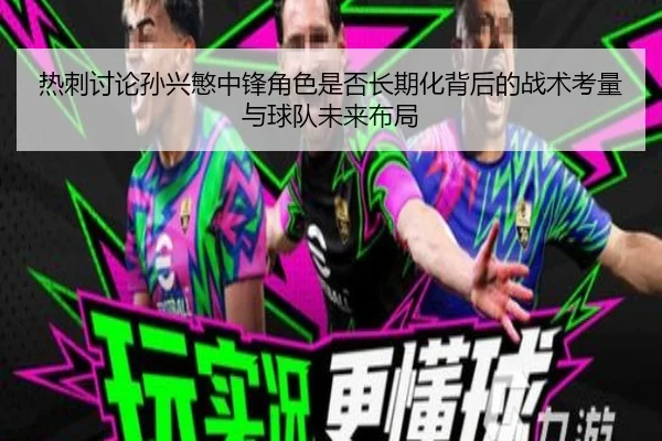 热刺讨论孙兴慜中锋角色是否长期化背后的战术考量与球队未来布局