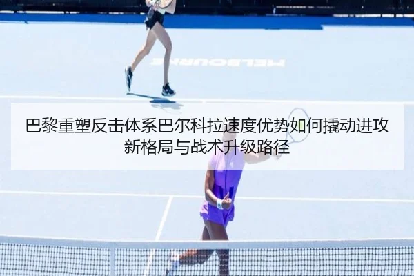 巴黎重塑反击体系巴尔科拉速度优势如何撬动进攻新格局与战术升级路径