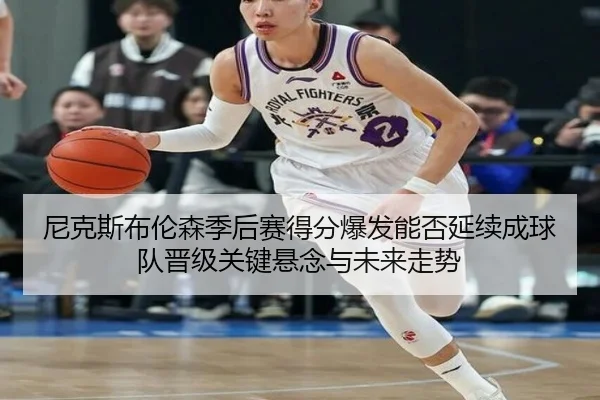 尼克斯布伦森季后赛得分爆发能否延续成球队晋级关键悬念与未来走势