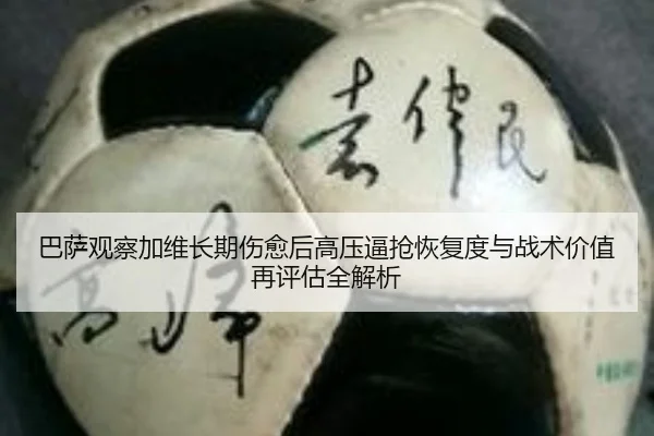 巴萨观察加维长期伤愈后高压逼抢恢复度与战术价值再评估全解析