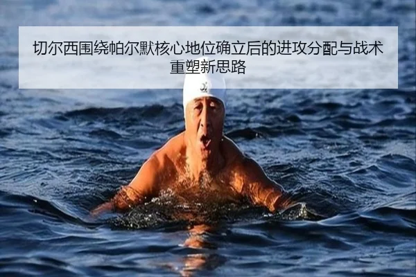 切尔西围绕帕尔默核心地位确立后的进攻分配与战术重塑新思路