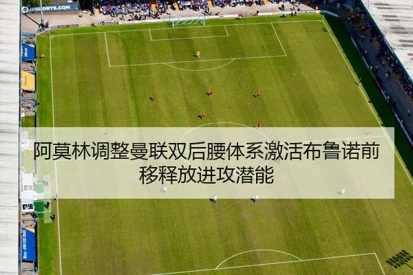 阿莫林调整曼联双后腰体系激活布鲁诺前移释放进攻潜能